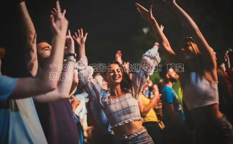 悟空娱乐官方网站入口百度手机输入法**2024 娱乐圈十大惊爆大瓜：明星
幕后秘闻**