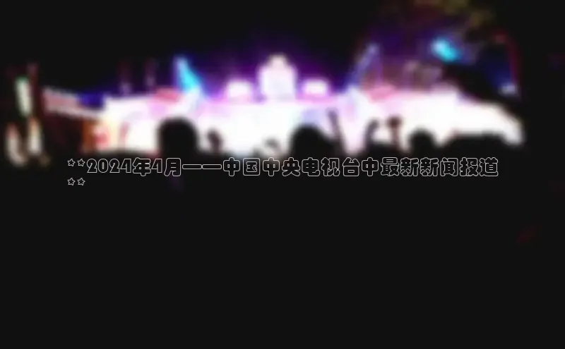 悟空体育直播app官方下载安装哇咔哇咔文化**2024年4月——中国中央电视台中最新新闻报道
**