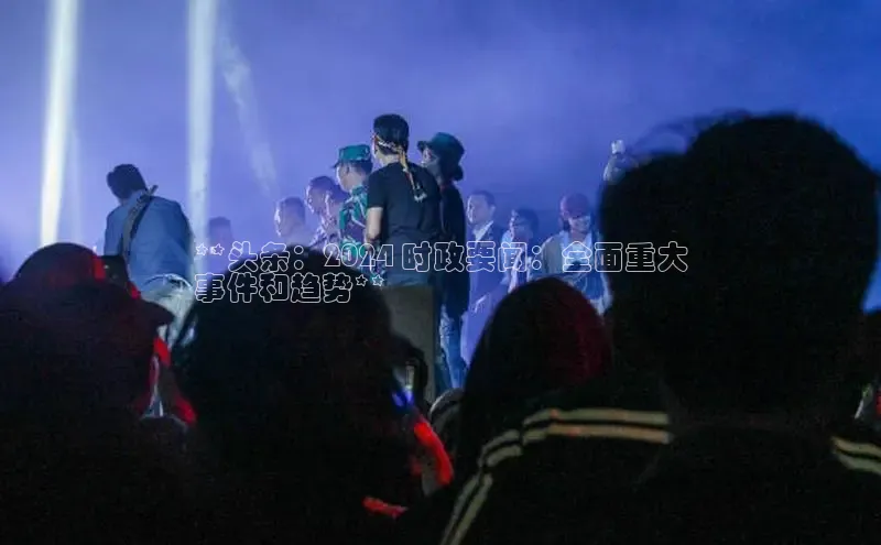 悟空·综合体育官网入口百家号**头条：2024 时政要闻：全面重大
事件和趋势**