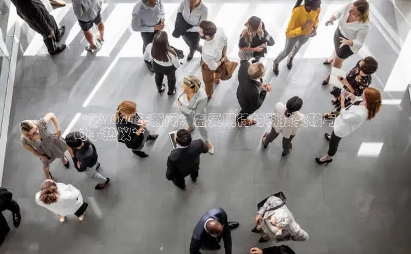 悟空体育最新版本更新内容百度信誉**苏2024年新闻：备受期待的科技突破与
时事热议**