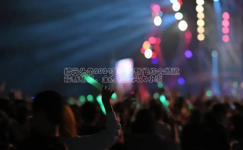 悟空体育入口小米绍兴头条2024年绍兴新闻综合频道
最新热点，全方位绍兴大小事