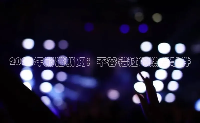 悟空体育网页版颐驰 062024年熊猫新闻：不容错过的热点事件