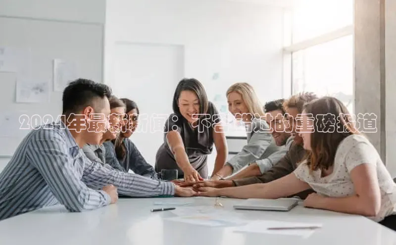 悟空体育最新版本更新内容百度信誉2024年最新新闻：不容错过的重磅报道