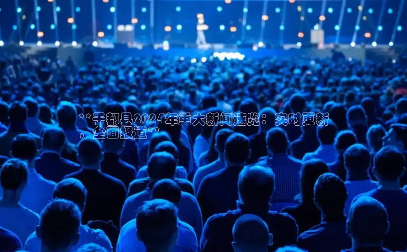 悟空·体育官网入口百度技术学院**于都县2024年重大新闻速览：实时更新
，全面报道**