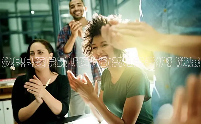 悟空下载官网版app每日互动勉县县医院最新医疗动态和患者护理进展
