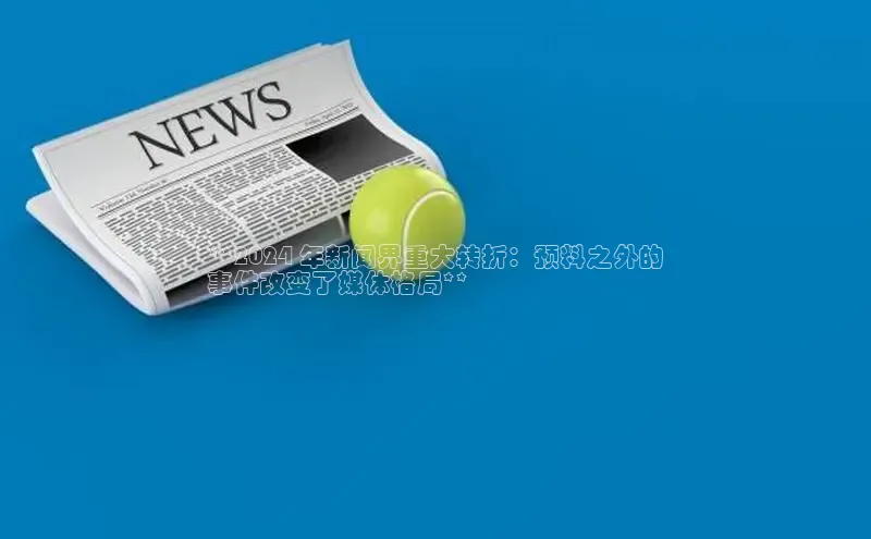 悟空体育首页平台百度人工翻译**2024 年新闻界重大转折：预料之外的
事件改变了媒体格局**