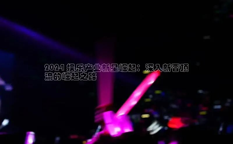 悟空下载官网版app中文在线2024 娱乐产业新星崛起：深入新晋顶
流的崛起之路