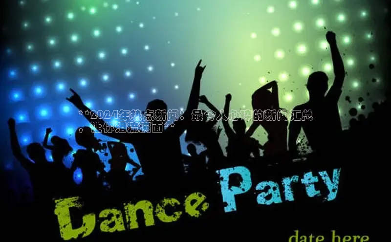 悟空·体育官网入口巴美列捷福**2024年热点新闻：最令人心碎的新闻汇总
，让你泪流满面**