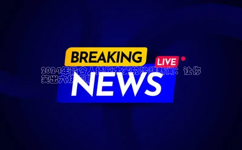 悟空官网入口最新版百度游戏2024年最令人捧腹大笑的沙雕新闻：让你
笑出六块腹肌