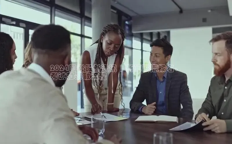 悟空体育普信公司2024国考最新资讯 | 新闻联播报名、
考试和录取流程