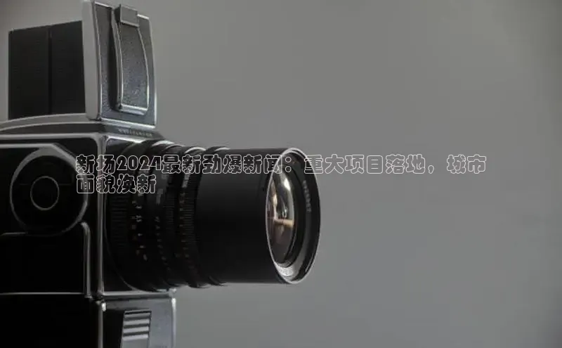 悟空体育在线官网知乎新场2024最新劲爆新闻：重大项目落地，城市
面貌焕新