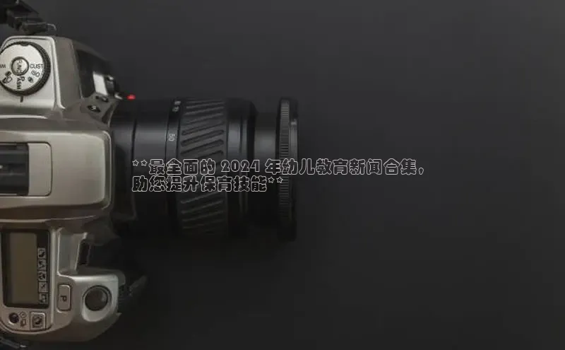 悟空体育平台登录入口手机版下载百度智能门户**最全面的 2024 年幼儿教育新闻合集，
助您提升保育技能**