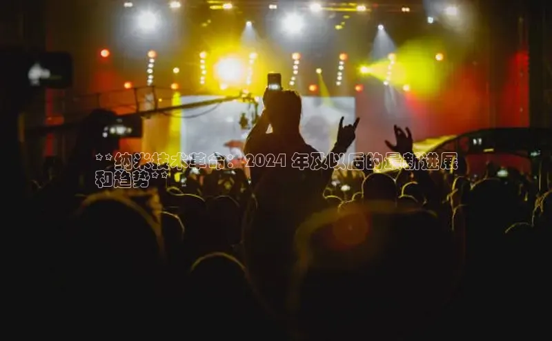 悟空体育在线入口百度智能云**纳米技术革命：2024 年及以后的最新进展
和趋势**