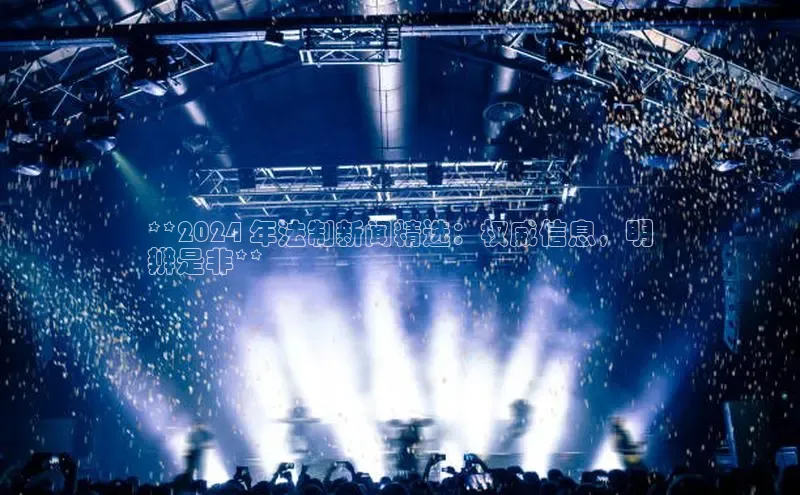 悟空体育网页百度手机卫士**2024 年法制新闻精选：权威信息，明
辨是非**