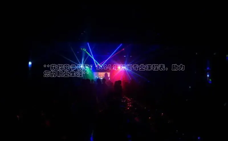 悟空体育普信公司**获得竞争优势：2024 年新闻专业课程表，助力
您的职业生涯**