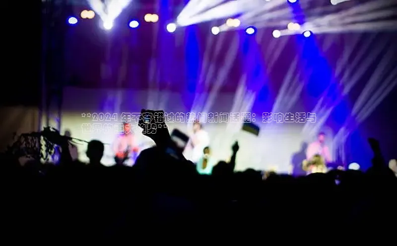 悟空体育官网网页版登录光魔科技**2024 年不容错过的热门新闻话题：影响生活与
世界的重大趋势**