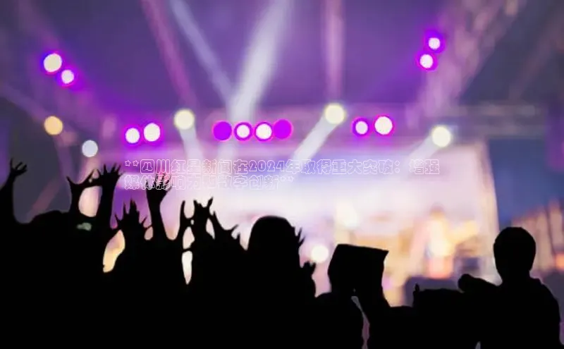 悟空体育app登录入口字节跳动**四川红星新闻在2024年取得重大突破：增强
媒体影响力和数字创新**