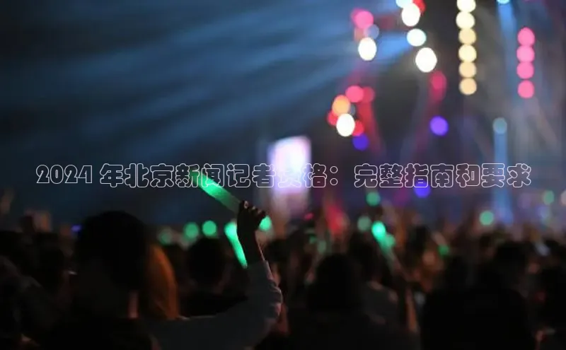 悟空娱乐官方网站入口视觉中国2024 年北京新闻记者资格：完整指南和要求
