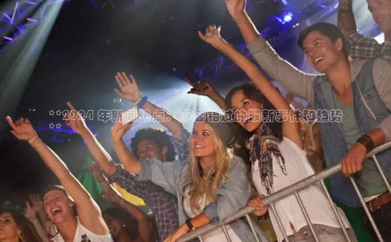 悟空体育官网网页版登录同程**2024 年新闻热点：不容错过的最新事件和趋势
**