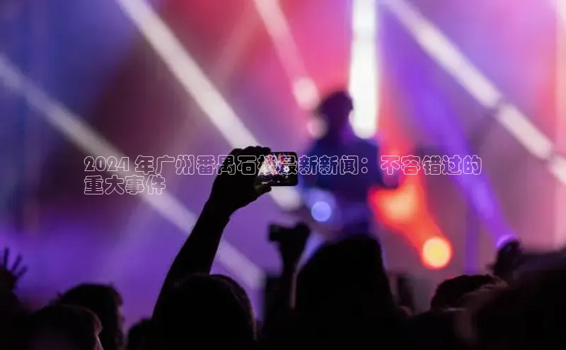 悟空体育在线入口顺丰2024 年广州番禺石楼最新新闻：不容错过的
重大事件