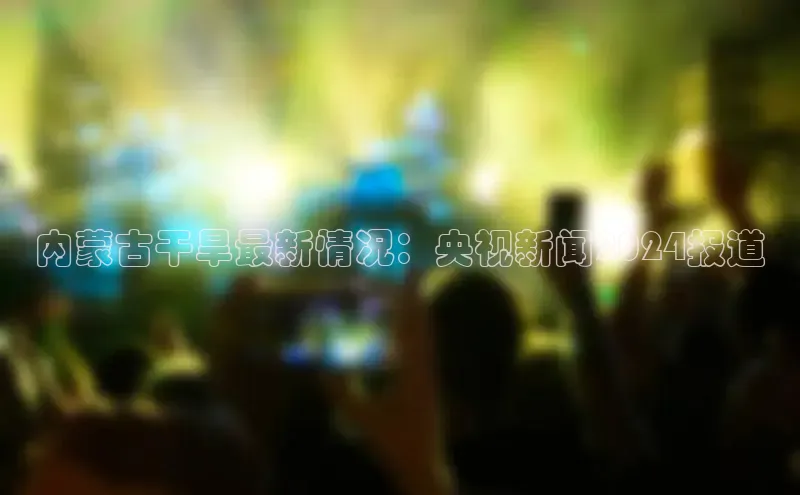 悟空体育ARGA公司内蒙古干旱最新情况：央视新闻2024报道