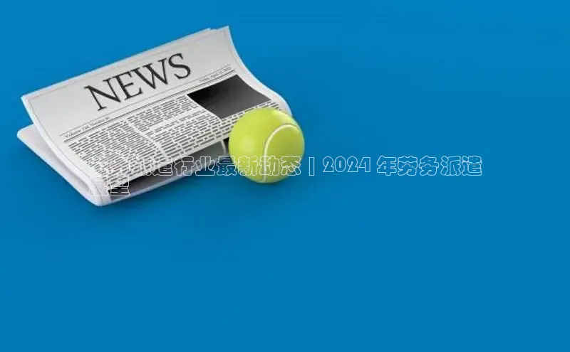 悟空体育网页登陆入口京东劳务派遣行业最新动态 | 2024 年劳务派遣
展望