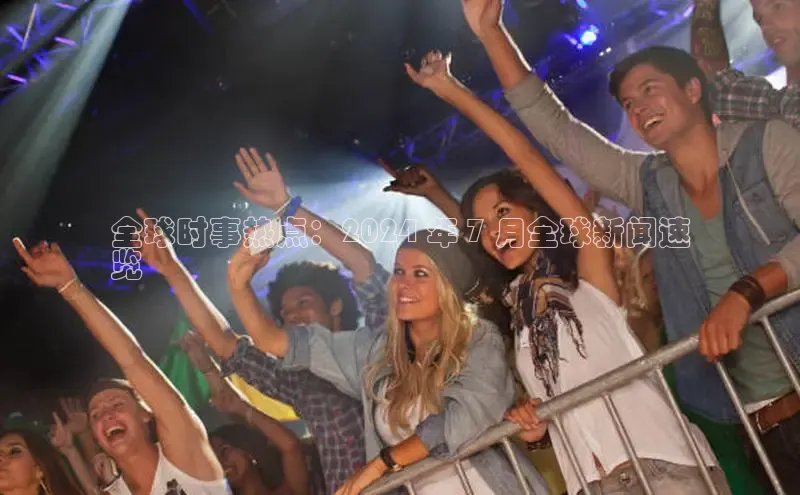 悟空体育网页登陆入口度小满支付全球时事热点：2024 年 7 月全球新闻速
览