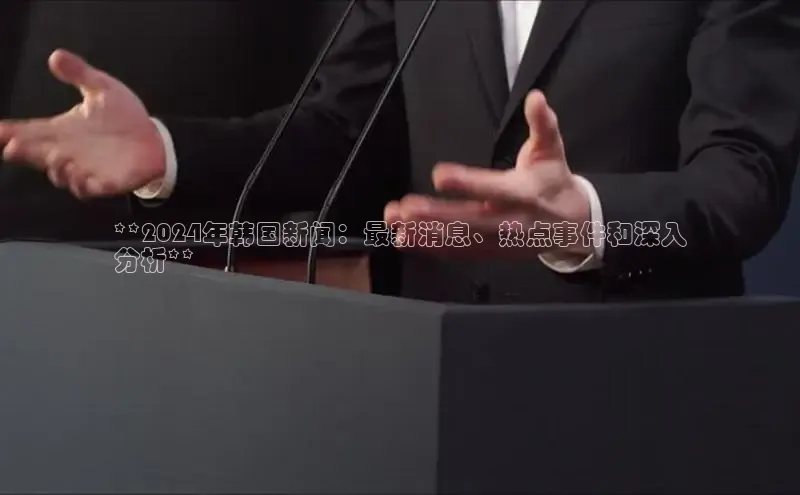 悟空体育直播app官方下载安装汉得信息**2024年韩国新闻：最新消息、热点事件和深入
分析**