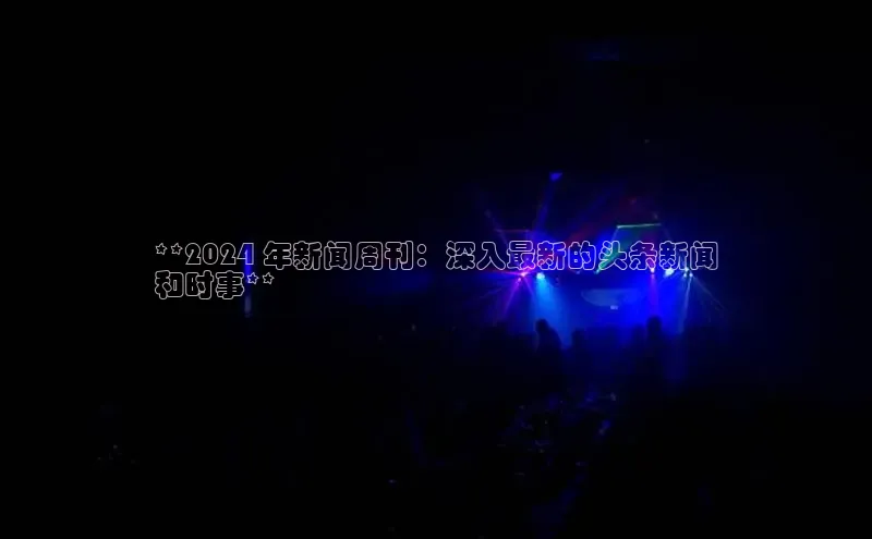 悟空体育直播app官方下载安装汉得信息**2024 年新闻周刊：深入最新的头条新闻
和时事**