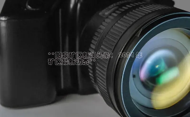 悟空娱乐官方网站入口百度手机输入法**阳泉矿区新闻头条： 2024 年
矿区最新动态**