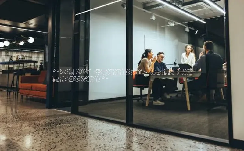 悟空体育小度商城**亚视 2024 年最新新闻报道：及时掌握最新
事件和突发新闻**