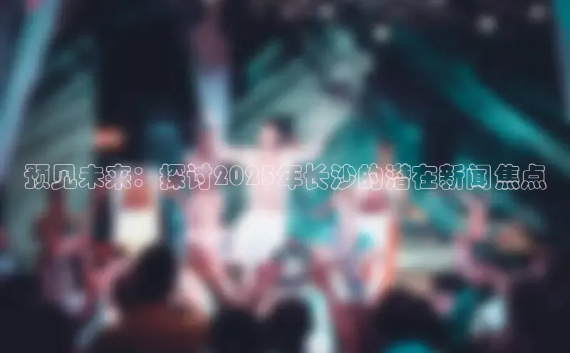 预见未来：探讨2025年长沙的潜在新闻焦点