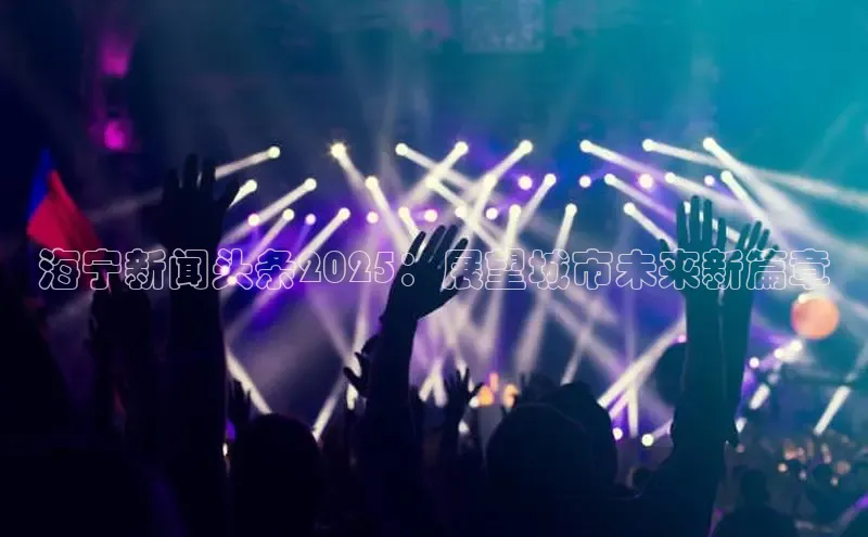 海宁新闻头条2025：展望城市未来新篇章