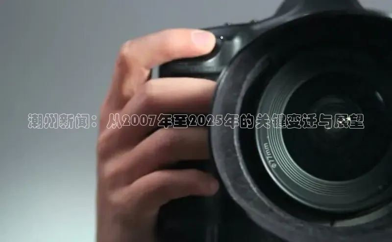 潮州新闻：从2007年至2025年的关键变迁与展望