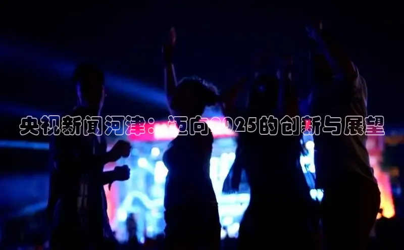 央视新闻河津：迈向2025的创新与展望