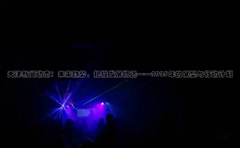 天津新闻动态：未来趋势，把握发展机遇——2025年的展望与行动计划