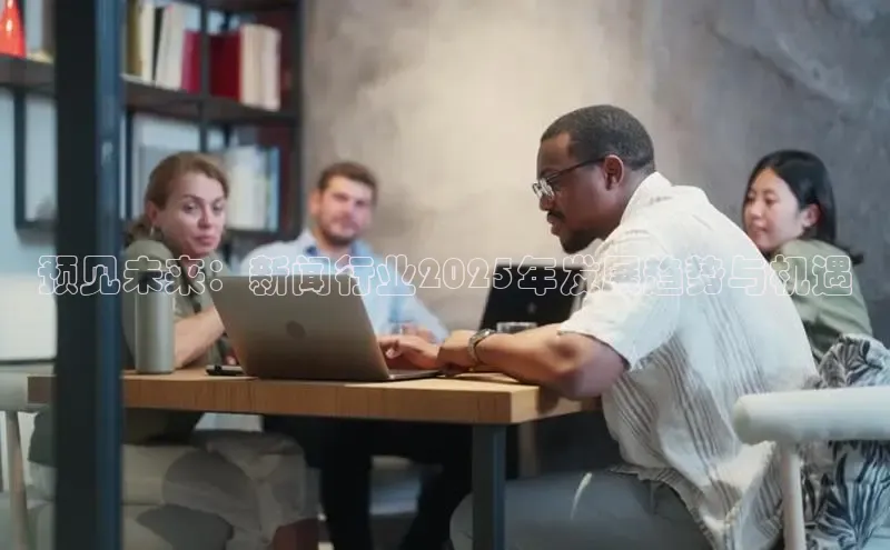 预见未来：新闻行业2025年发展趋势与机遇