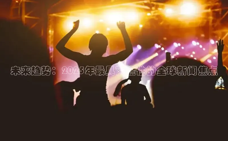 未来趋势：2025年最具前瞻性的全球新闻焦点